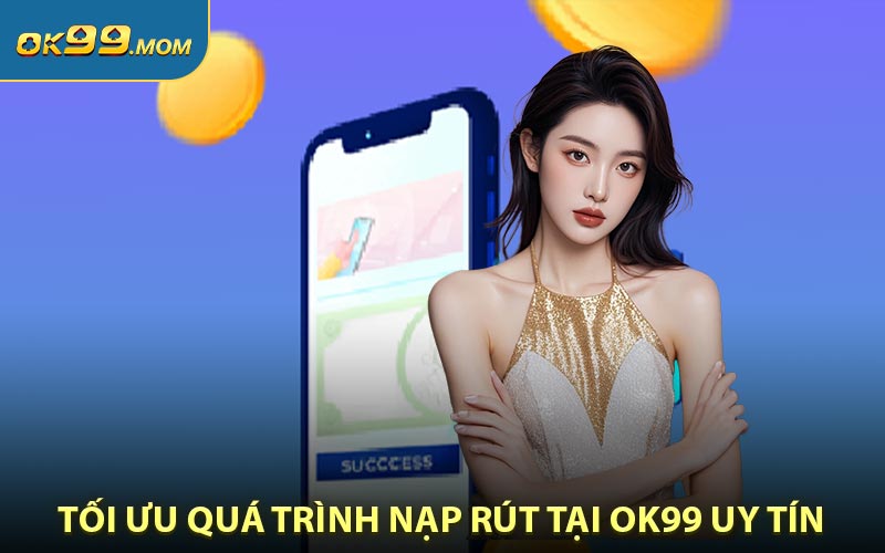 Kinh nghiệm để tối ưu quá trình nạp rút tại OK99 uy tín